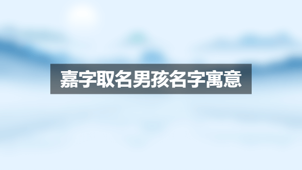 嘉字取名男孩名字寓意 带嘉字最好听的男孩名字