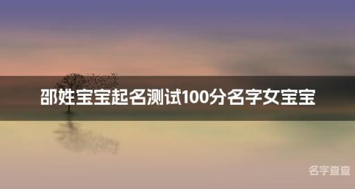 邵姓宝宝起名测试100分名字女宝宝 最高分邵姓名字